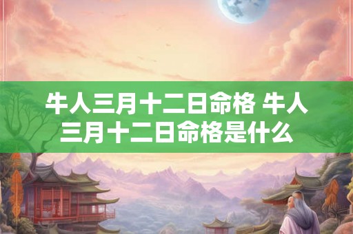 牛人三月十二日命格 牛人三月十二日命格是什么 牛人三月十二日命格 牛人三月十二日命格是什么