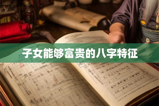 子女能够富贵的八字特征