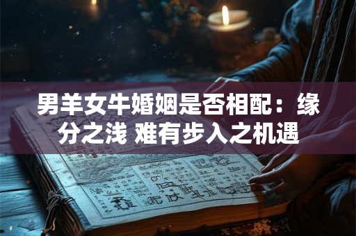 男羊女牛婚姻是否相配:缘分之浅 难有步入之机遇 男羊女牛婚姻是否相配:缘分之浅 难有步入之机遇