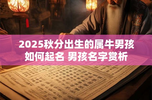 2025秋分出生的属牛男孩如何起名 男孩名字赏析 2025秋分出生的属牛男孩如何起名 男孩名字赏析