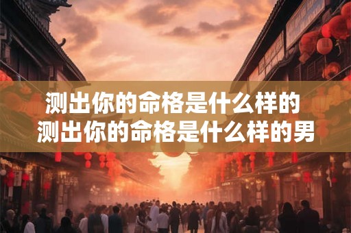 测出你的命格是什么样的 测出你的命格是什么样的男人