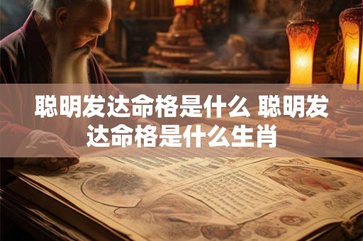 聪明发达命格是什么 聪明发达命格是什么生肖 聪明发达命格是什么 聪明发达命格是什么生肖