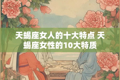天蝎座女人的十大特点 天蝎座女性的10大特质 天蝎座女人的十大特点 天蝎座女性的10大特质