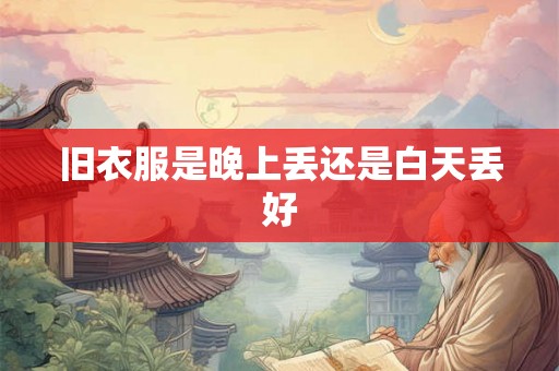 旧衣服是晚上丢还是白天丢好 旧衣服是晚上丢还是白天丢好
