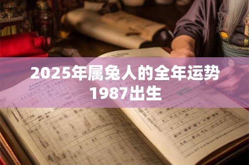 2025年属兔人的全年运势1987出生 2025年属兔人的全年运势1987出生
