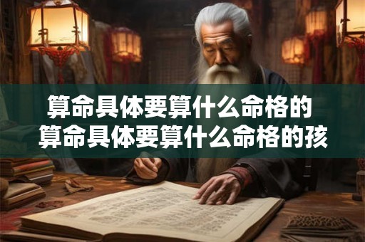 算命具体要算什么命格的 算命具体要算什么命格的孩子