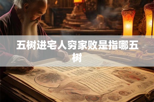 五树进宅人穷家败是指哪五树 五树进宅人穷家败是指哪五树