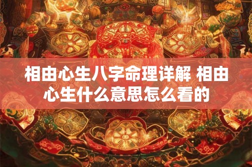 相由心生八字命理详解 相由心生什么意思怎么看的 相由心生八字命理详解 相由心生什么意思怎么看的