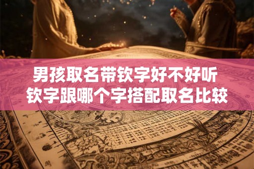 男孩取名带钦字好不好听 钦字跟哪个字搭配取名比较好