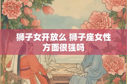 狮子女开放么 狮子座女性方面很强吗