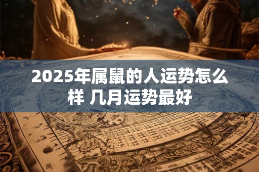 2025年属鼠的人运势怎么样 几月运势最好