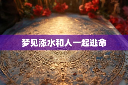 梦见涨水和人一起逃命 梦见涨水和人一起逃命