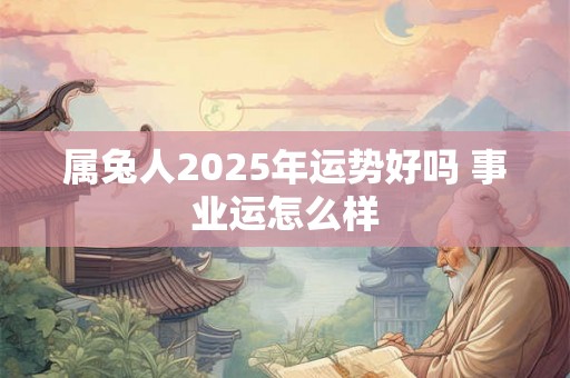 属兔人2025年运势好吗 事业运怎么样 属兔人2025年运势好吗 事业运怎么样