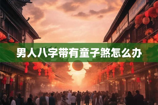 男人八字带有童子煞怎么办 男人八字带有童子煞怎么办