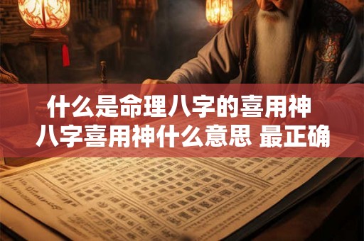 什么是命理八字的喜用神 八字喜用神什么意思 最正确算法 什么是命理八字的喜用神 八字喜用神什么意思 最正确算法