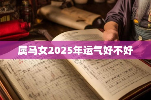 属马女2025年运气好不好 属马女2025年运气好不好