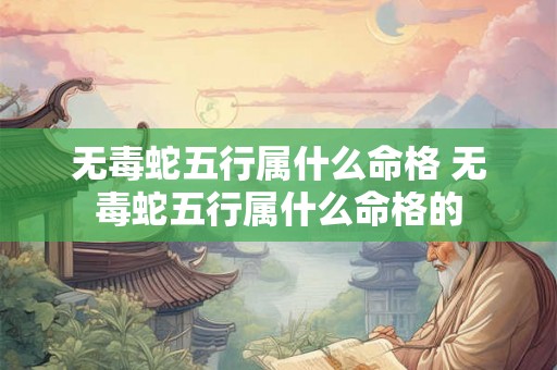 无毒蛇五行属什么命格 无毒蛇五行属什么命格的 无毒蛇五行属什么命格 无毒蛇五行属什么命格的