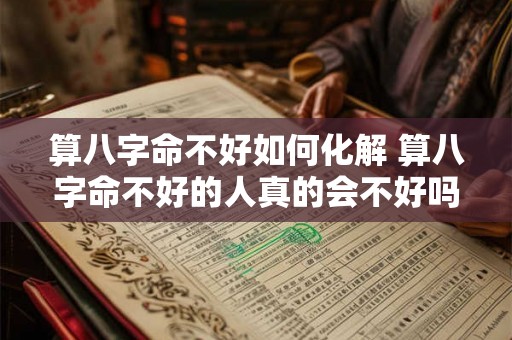 算八字命不好如何化解 算八字命不好的人真的会不好吗 算八字命不好如何化解 算八字命不好的人真的会不好吗