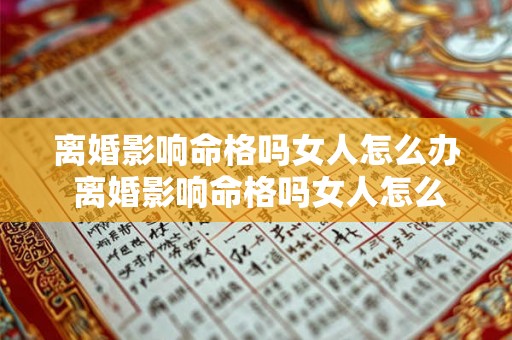 离婚影响命格吗女人怎么办 离婚影响命格吗女人怎么办呀