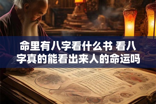 命里有八字看什么书 看八字真的能看出来人的命运吗 命里有八字看什么书 看八字真的能看出来人的命运吗