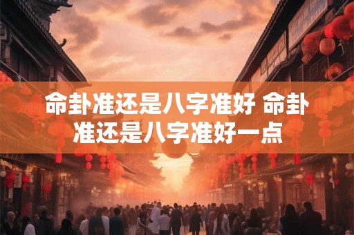 命卦准还是八字准好 命卦准还是八字准好一点 命卦准还是八字准好 命卦准还是八字准好一点