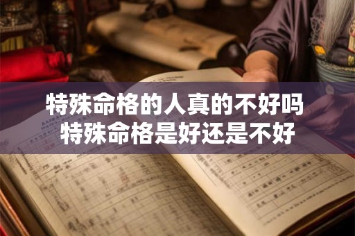 特殊命格的人真的不好吗 特殊命格是好还是不好 特殊命格的人真的不好吗 特殊命格是好还是不好