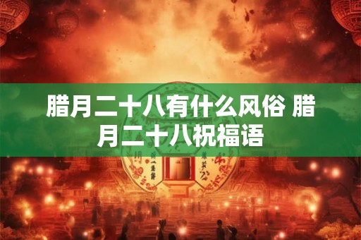 腊月二十八有什么风俗 腊月二十八祝福语
