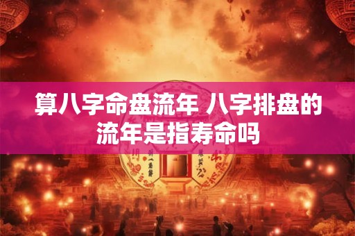 算八字命盘流年 八字排盘的流年是指寿命吗 算八字命盘流年 八字排盘的流年是指寿命吗