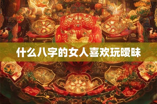 什么八字的女人喜欢玩暧昧 什么八字的女人喜欢玩暧昧