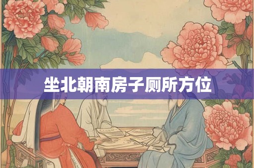 坐北朝南房子厕所方位 坐北朝南房子厕所方位