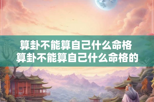 算卦不能算自己什么命格 算卦不能算自己什么命格的人 算卦不能算自己什么命格 算卦不能算自己什么命格的人