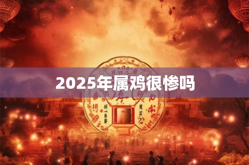 2025年属鸡很惨吗 2025年属鸡很惨吗