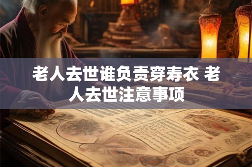 老人去世谁负责穿寿衣 老人去世注意事项 老人去世谁负责穿寿衣 老人去世注意事项