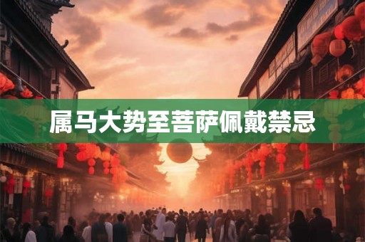 属马大势至菩萨佩戴禁忌 属马大势至菩萨佩戴禁忌