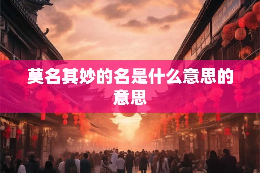 莫名其妙的名是什么意思的意思 莫名其妙的名是什么意思的意思