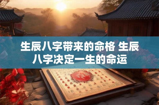 生辰八字带来的命格 生辰八字决定一生的命运 生辰八字带来的命格 生辰八字决定一生的命运