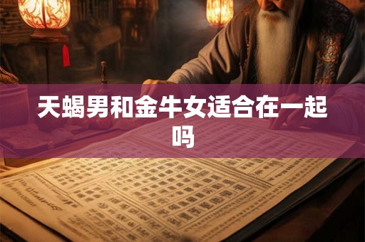 天蝎男和金牛女适合在一起吗 天蝎男和金牛女适合在一起吗