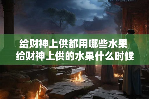 给财神上供都用哪些水果 给财神上供的水果什么时候拿下来 给财神上供都用哪些水果 给财神上供的水果什么时候拿下来
