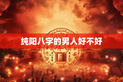 纯阳八字的男人好不好 纯阳八字的男人好不好