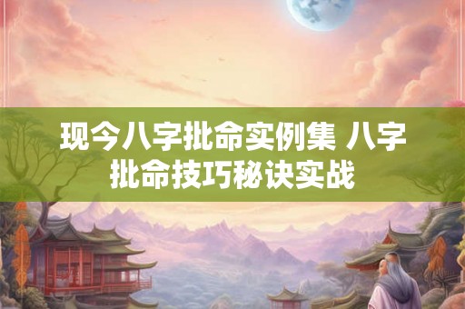 现今八字批命实例集 八字批命技巧秘诀实战 现今八字批命实例集 八字批命技巧秘诀实战