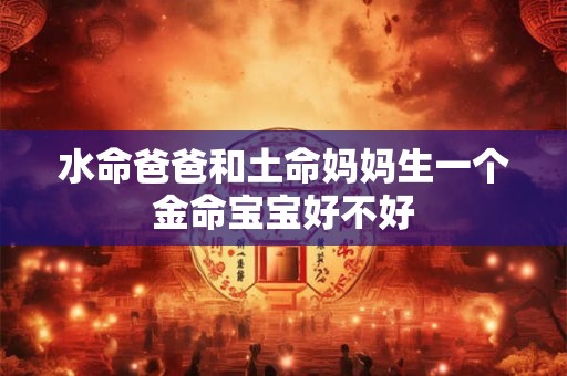 水命爸爸和土命妈妈生一个金命宝宝好不好 水命爸爸和土命妈妈生一个金命宝宝好不好