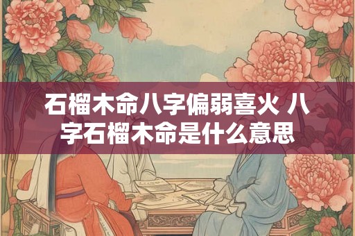 石榴木命八字偏弱喜火 八字石榴木命是什么意思 石榴木命八字偏弱喜火 八字石榴木命是什么意思