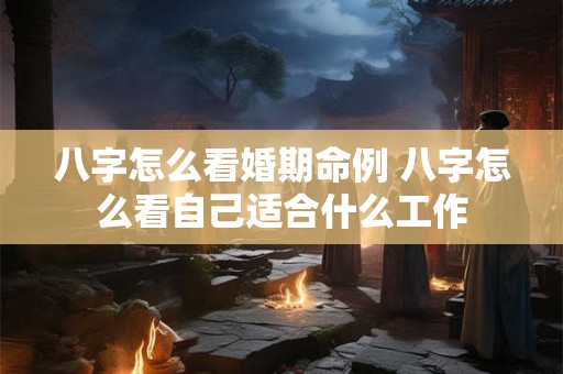 八字怎么看婚期命例 八字怎么看自己适合什么工作 八字怎么看婚期命例 八字怎么看自己适合什么工作