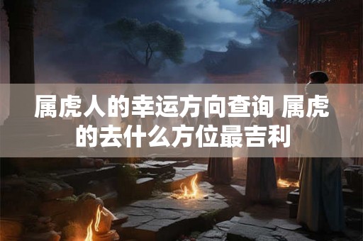 属虎人的幸运方向查询 属虎的去什么方位最吉利