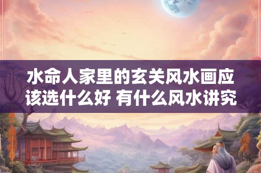 水命人家里的玄关风水画应该选什么好 有什么风水讲究