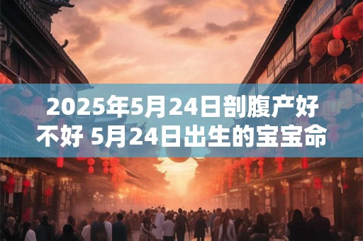 2025年5月24日剖腹产好不好 5月24日出生的宝宝命运怎么样 2025年5月24日剖腹产好不好 5月24日出生的宝宝命运怎么样