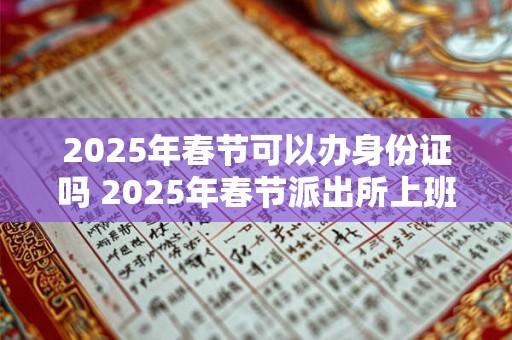 2025年春节可以办身份证吗 2025年春节派出所上班吗