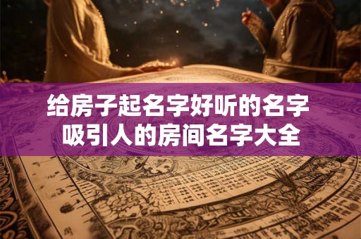给房子起名字好听的名字 吸引人的房间名字大全 给房子起名字好听的名字 吸引人的房间名字大全