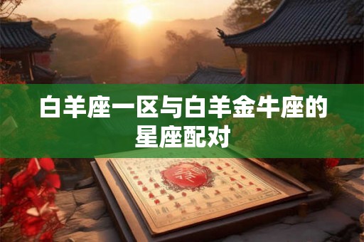 白羊座一区与白羊金牛座的星座配对 白羊座一区与白羊金牛座的星座配对