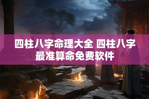 四柱八字命理大全 四柱八字最准算命免费软件 四柱八字命理大全 四柱八字最准算命免费软件